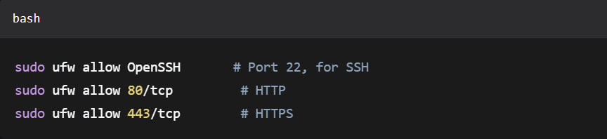 sudo ufw allow OpenSSH       # Port 22, for SSH

sudo ufw allow 80/tcp         # HTTP

sudo ufw allow 443/tcp        # HTTPS